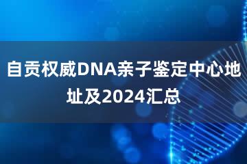 自贡权威DNA亲子鉴定中心地址及2024汇总